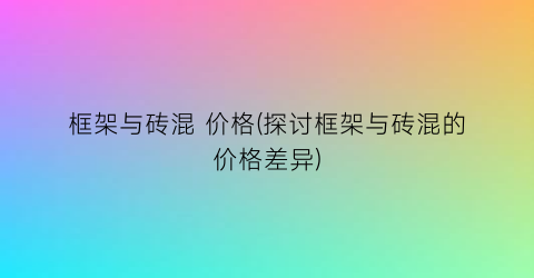 框架与砖混 价格(探讨框架与砖混的价格差异)